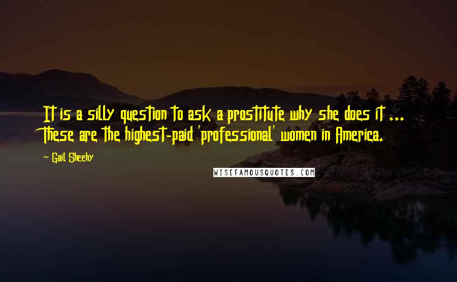 Gail Sheehy quotes: It is a silly question to ask a prostitute why she does it ... These are the highest-paid 'professional' women in America.