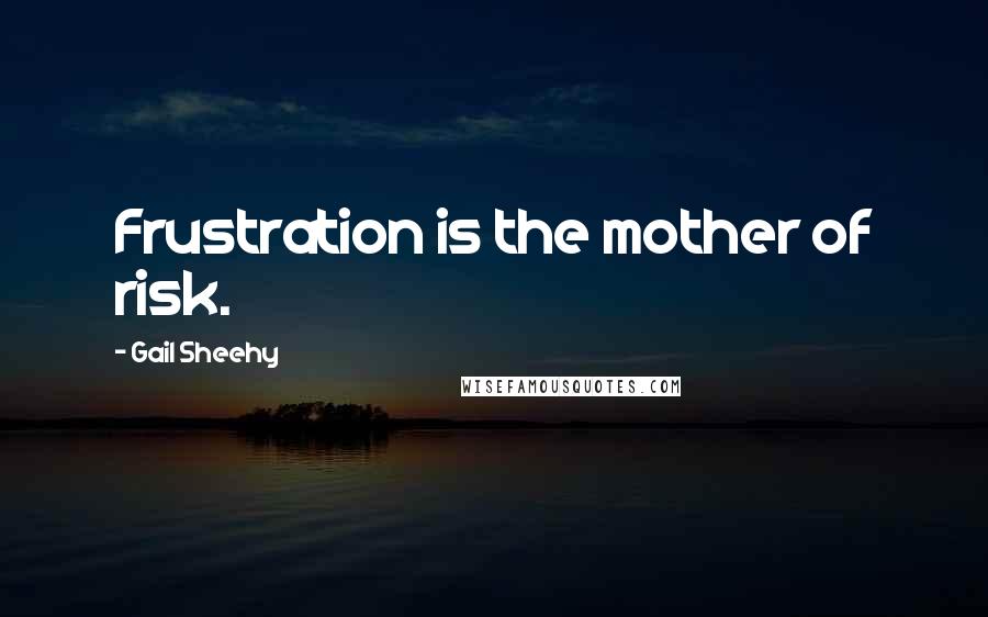 Gail Sheehy quotes: Frustration is the mother of risk.