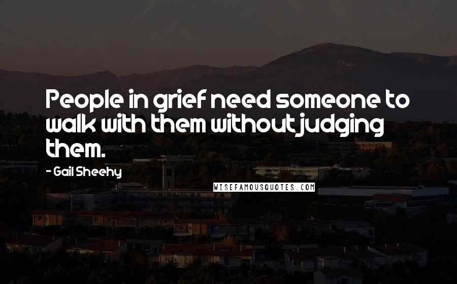 Gail Sheehy quotes: People in grief need someone to walk with them without judging them.