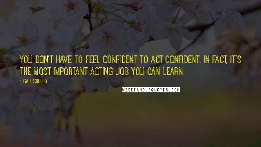 Gail Sheehy quotes: You don't have to feel confident to act confident. In fact, it's the most important acting job you can learn.