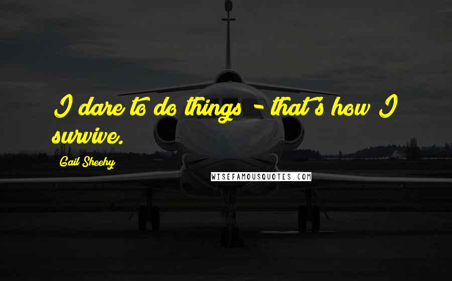 Gail Sheehy quotes: I dare to do things - that's how I survive.