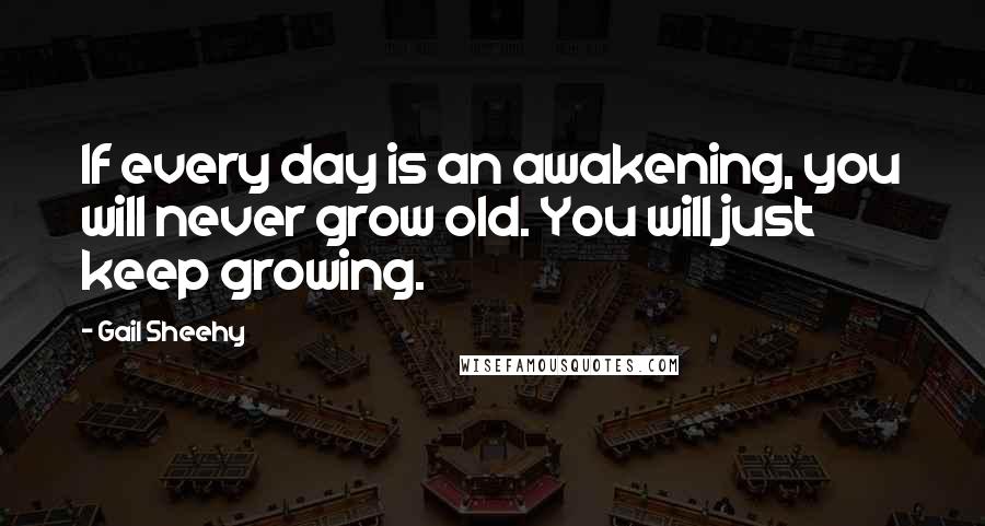 Gail Sheehy quotes: If every day is an awakening, you will never grow old. You will just keep growing.