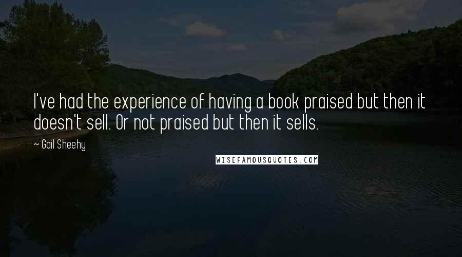 Gail Sheehy quotes: I've had the experience of having a book praised but then it doesn't sell. Or not praised but then it sells.