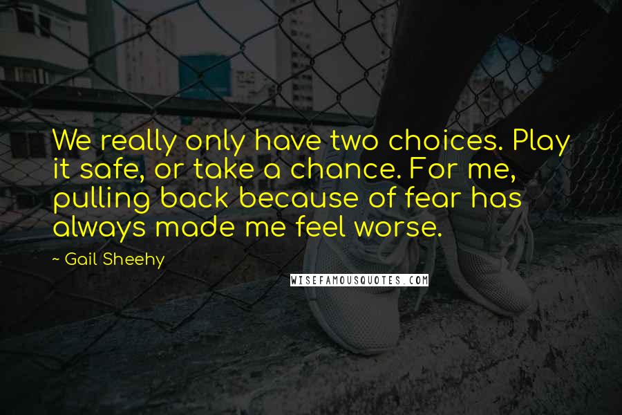 Gail Sheehy quotes: We really only have two choices. Play it safe, or take a chance. For me, pulling back because of fear has always made me feel worse.