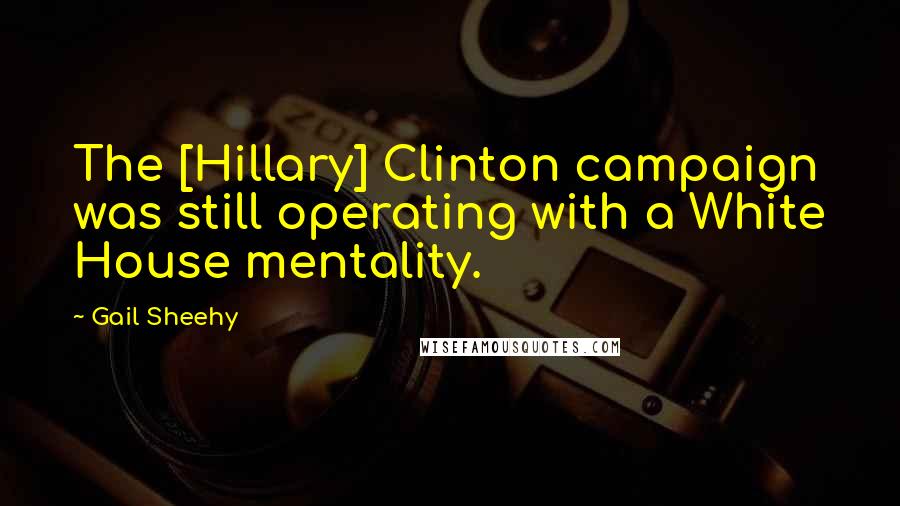 Gail Sheehy quotes: The [Hillary] Clinton campaign was still operating with a White House mentality.