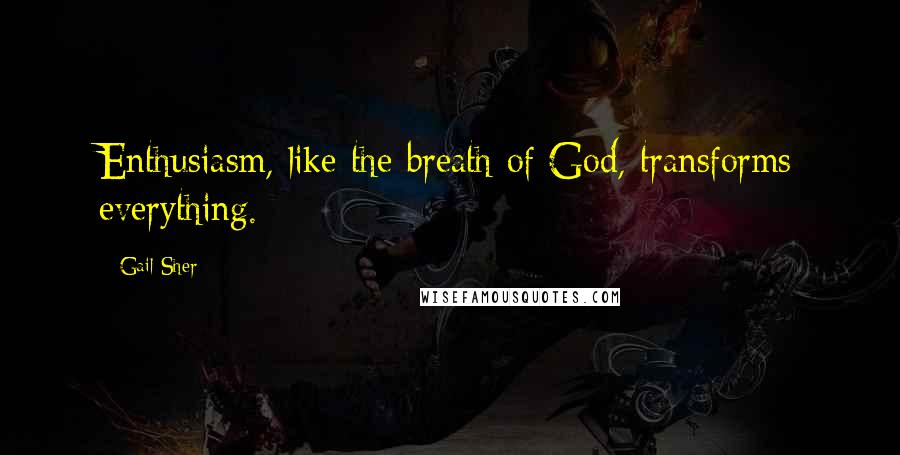 Gail Sher quotes: Enthusiasm, like the breath of God, transforms everything.