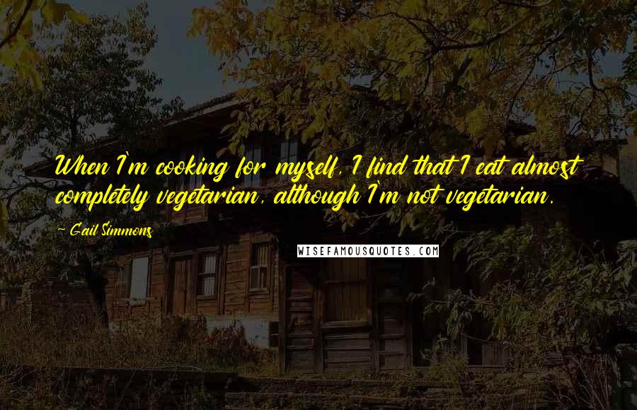 Gail Simmons quotes: When I'm cooking for myself, I find that I eat almost completely vegetarian, although I'm not vegetarian.