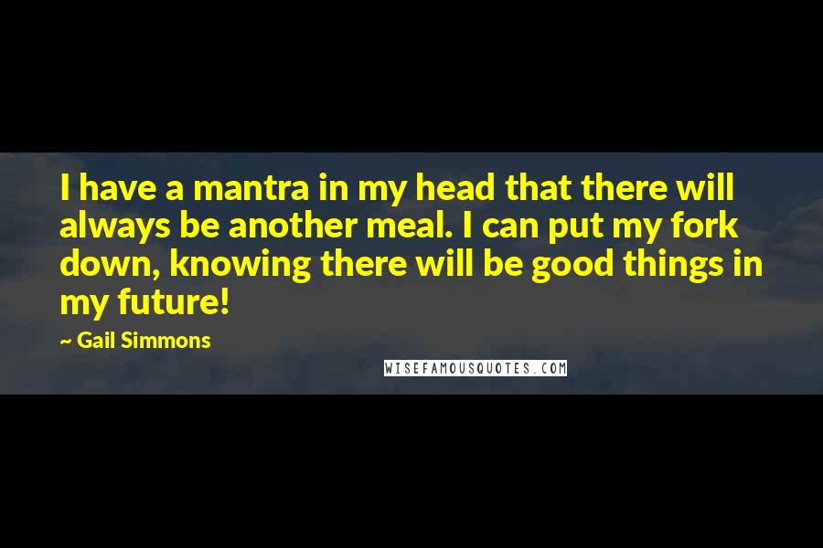 Gail Simmons quotes: I have a mantra in my head that there will always be another meal. I can put my fork down, knowing there will be good things in my future!