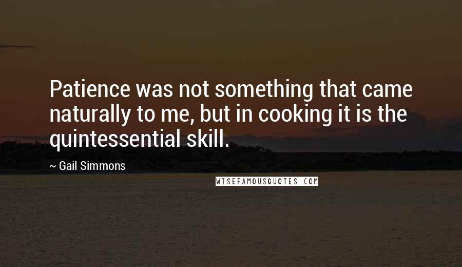 Gail Simmons quotes: Patience was not something that came naturally to me, but in cooking it is the quintessential skill.