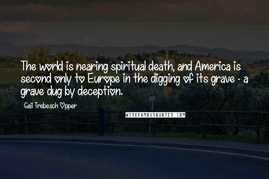 Gail Trebesch Opper quotes: The world is nearing spiritual death, and America is second only to Europe in the digging of its grave - a grave dug by deception. Gail Trebesch Opper quotes: The world is nearing spiritual death, and America is second only to Europe in the digging of its grave - a grave dug by deception.