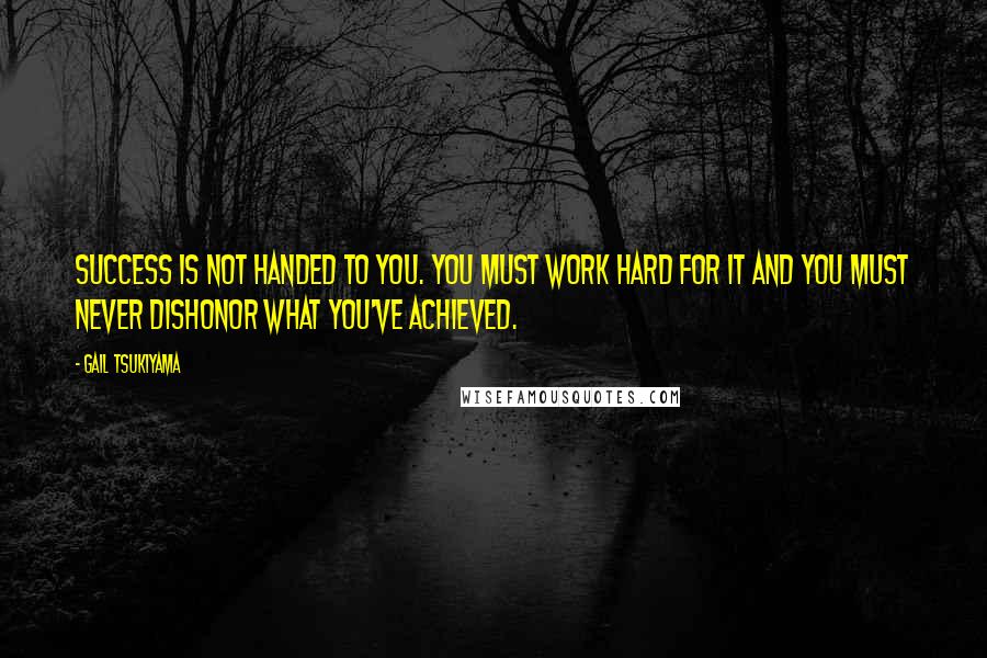 Gail Tsukiyama quotes: Success is not handed to you. You must work hard for it and you must never dishonor what you've achieved. Gail Tsukiyama quotes: Success is not handed to you. You must work hard for it and you must never dishonor what you've achieved.
