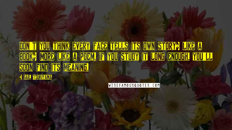 Gail Tsukiyama quotes: Don't you think every face tells its own story? Like a book? More like a poem. If you study it long enough, you'll soon find its meaning.