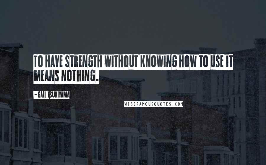 Gail Tsukiyama quotes: To have strength without knowing how to use it means nothing.