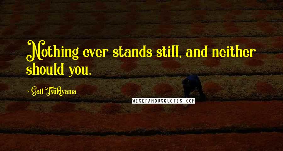 Gail Tsukiyama quotes: Nothing ever stands still, and neither should you.