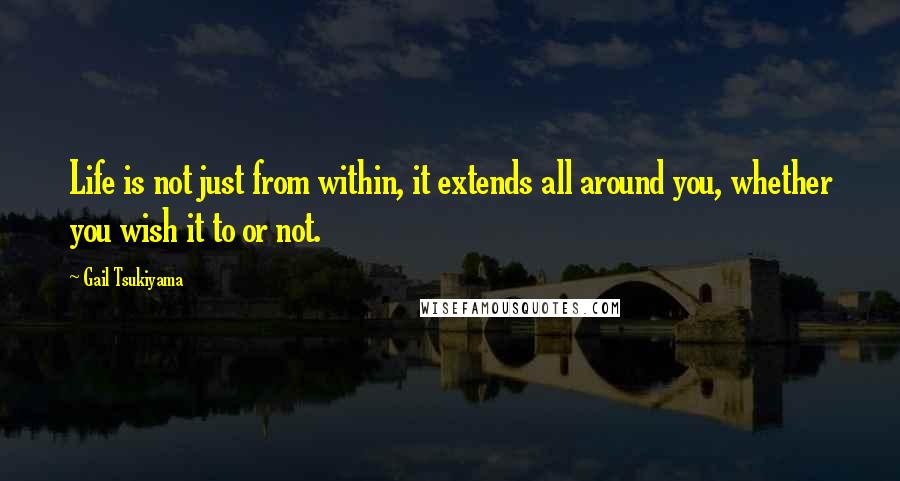 Gail Tsukiyama quotes: Life is not just from within, it extends all around you, whether you wish it to or not.