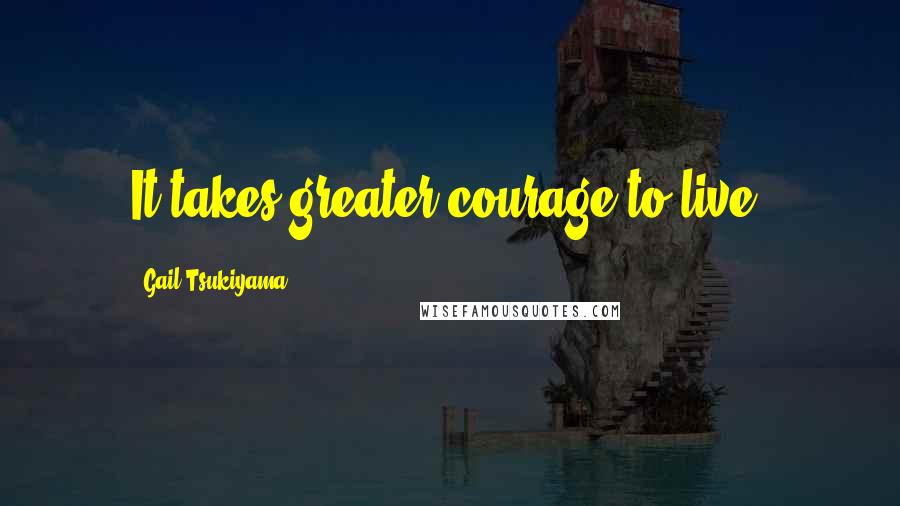 Gail Tsukiyama quotes: It takes greater courage to live.