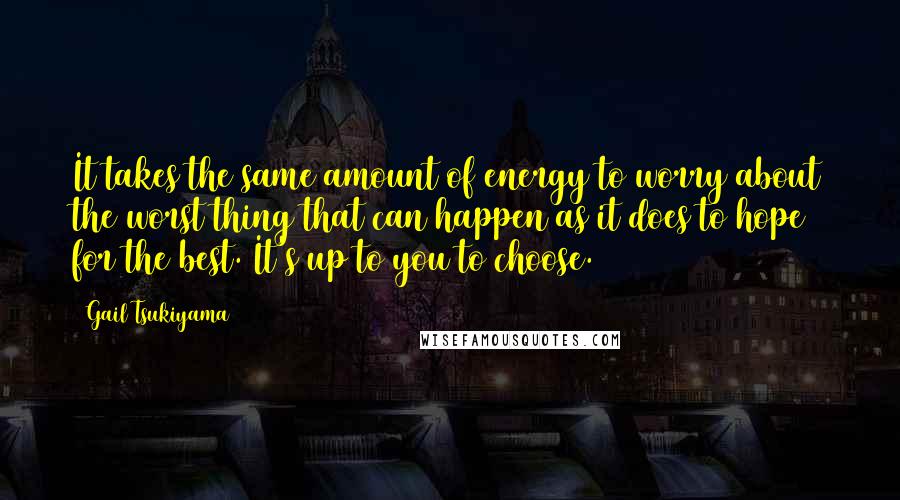 Gail Tsukiyama quotes: It takes the same amount of energy to worry about the worst thing that can happen as it does to hope for the best. It's up to you to choose. Gail Tsukiyama quotes: It takes the same amount of energy to worry about the worst thing that can happen as it does to hope for the best. It's up to you to choose.