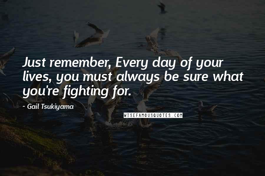 Gail Tsukiyama quotes: Just remember, Every day of your lives, you must always be sure what you're fighting for.