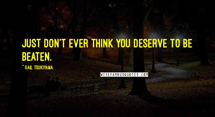 Gail Tsukiyama quotes: Just don't ever think you deserve to be beaten.