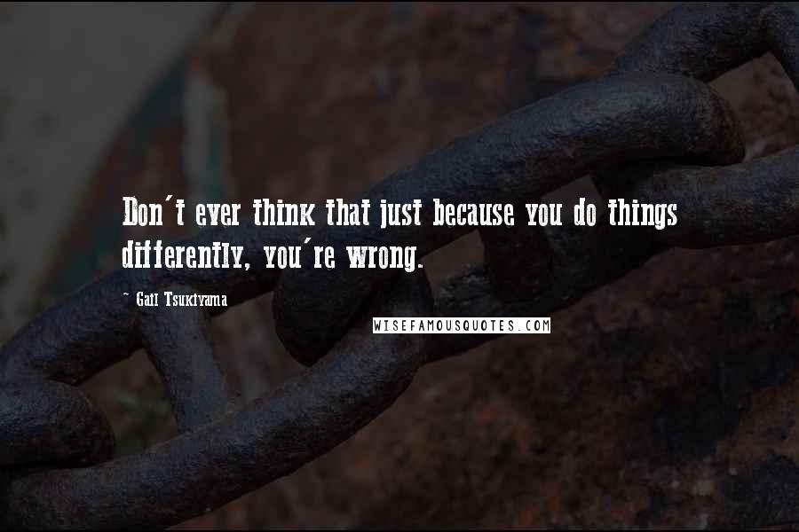Gail Tsukiyama quotes: Don't ever think that just because you do things differently, you're wrong.