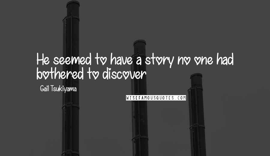 Gail Tsukiyama quotes: He seemed to have a story no one had bothered to discover