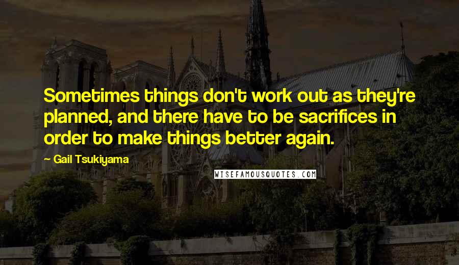 Gail Tsukiyama quotes: Sometimes things don't work out as they're planned, and there have to be sacrifices in order to make things better again.