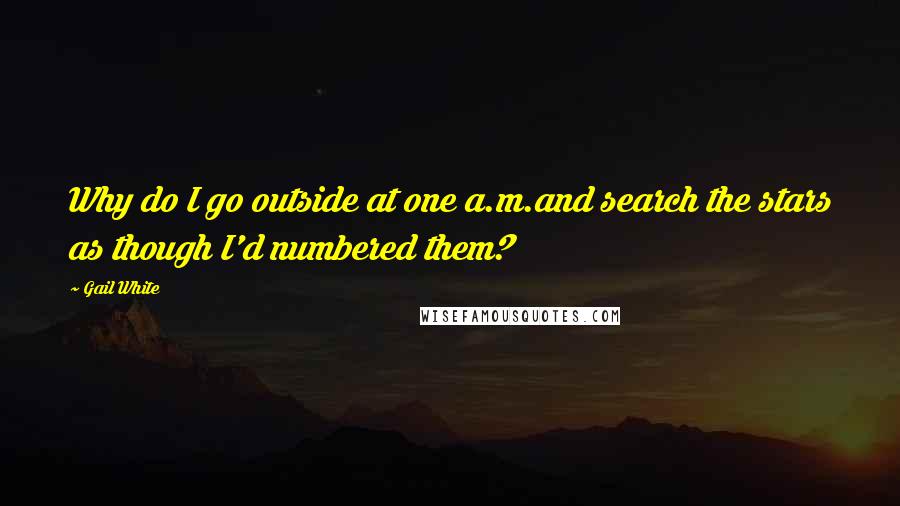 Gail White quotes: Why do I go outside at one a.m.and search the stars as though I'd numbered them?