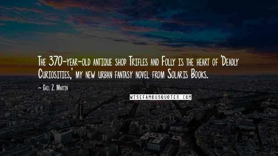 Gail Z. Martin quotes: The 370-year-old antique shop Trifles and Folly is the heart of 'Deadly Curiosities,' my new urban fantasy novel from Solaris Books.