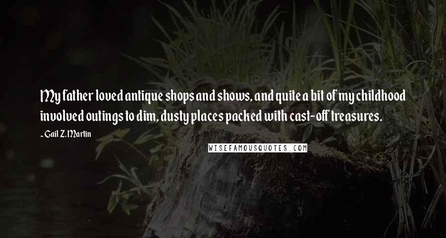 Gail Z. Martin quotes: My father loved antique shops and shows, and quite a bit of my childhood involved outings to dim, dusty places packed with cast-off treasures.