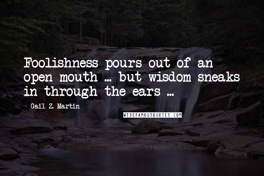 Gail Z. Martin quotes: Foolishness pours out of an open mouth ... but wisdom sneaks in through the ears ...