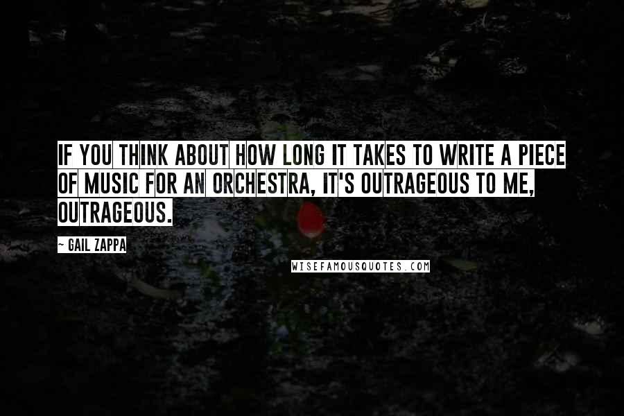 Gail Zappa quotes: If you think about how long it takes to write a piece of music for an orchestra, it's outrageous to me, outrageous. Gail Zappa quotes: If you think about how long it takes to write a piece of music for an orchestra, it's outrageous to me, outrageous.