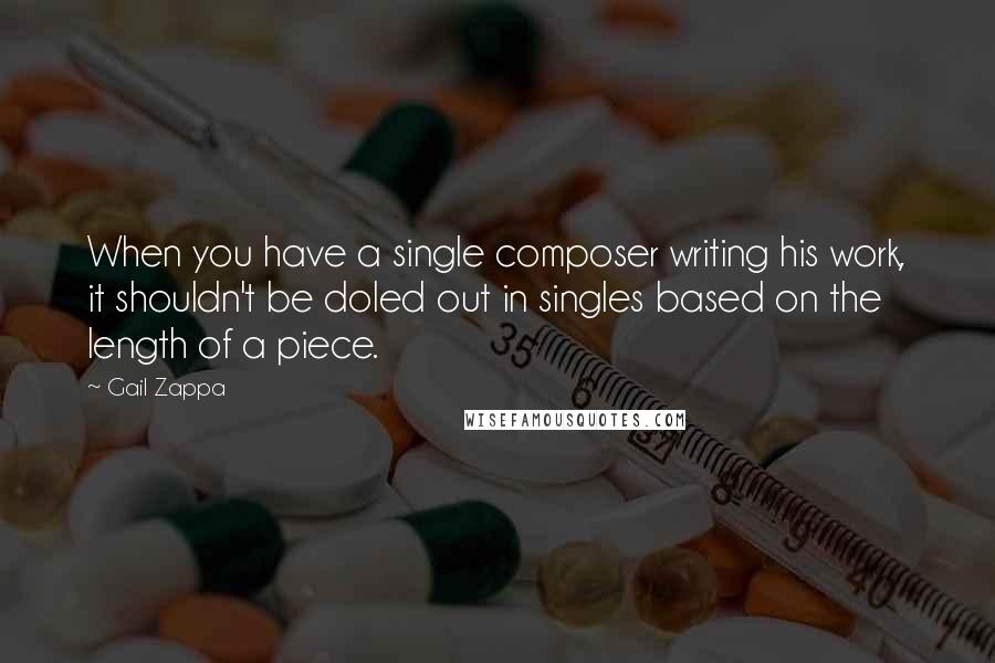 Gail Zappa quotes: When you have a single composer writing his work, it shouldn't be doled out in singles based on the length of a piece. Gail Zappa quotes: When you have a single composer writing his work, it shouldn't be doled out in singles based on the length of a piece.