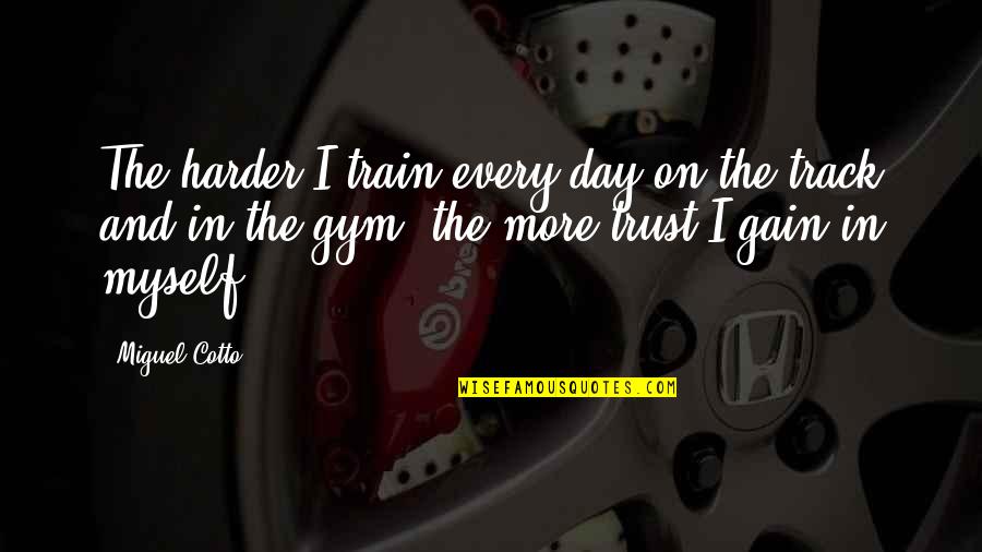 Gain My Trust Quotes By Miguel Cotto: The harder I train every day on the