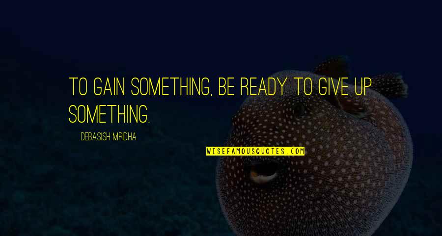 Gain Wisdom From Knowledge Quotes By Debasish Mridha: To gain something, be ready to give up