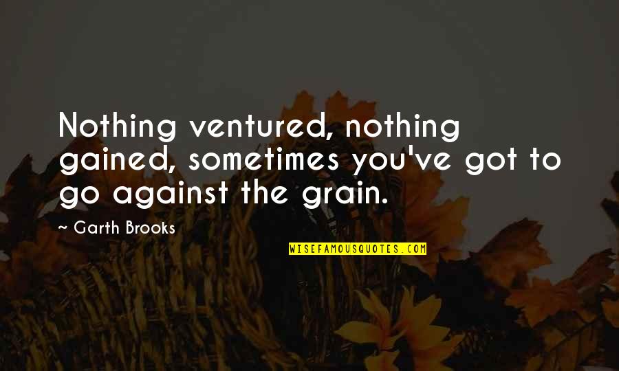 Gained Quotes By Garth Brooks: Nothing ventured, nothing gained, sometimes you've got to