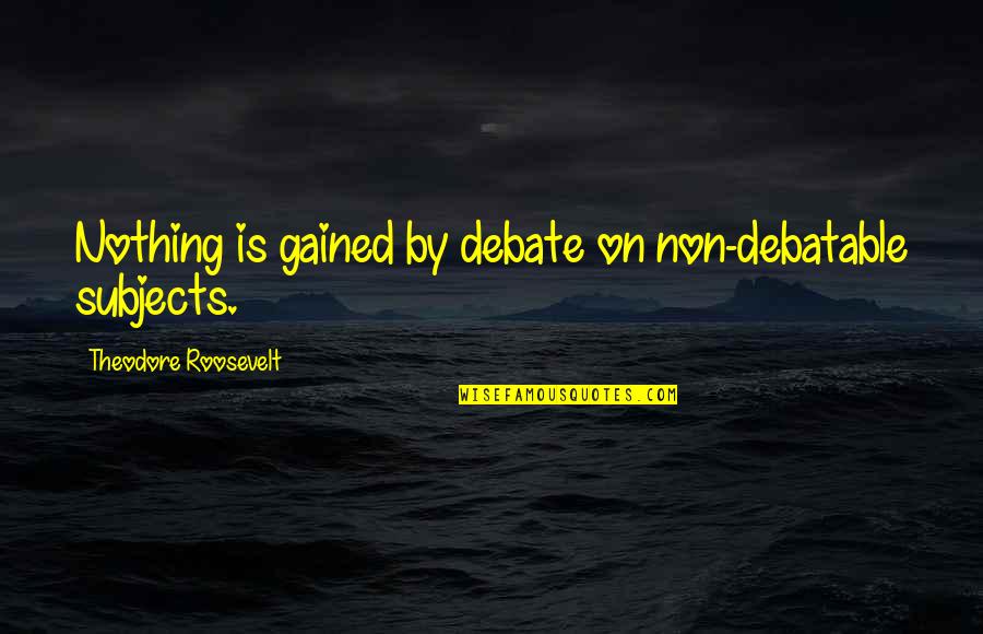 Gained Quotes By Theodore Roosevelt: Nothing is gained by debate on non-debatable subjects.