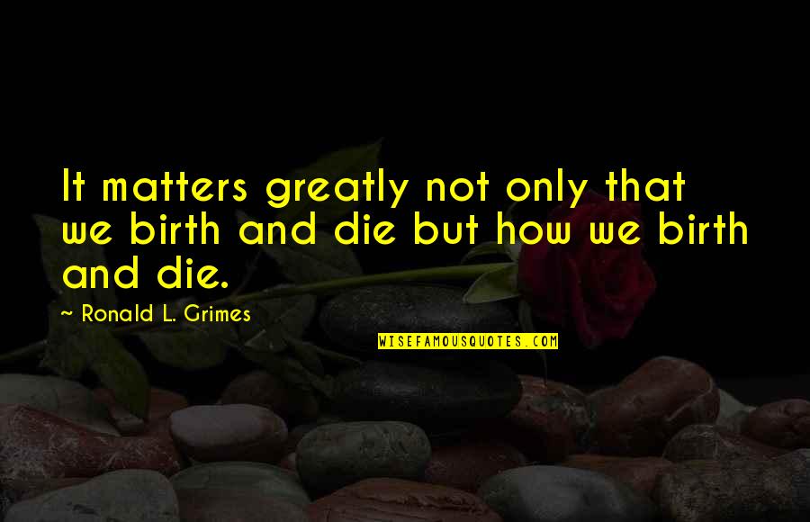 Gainer Quotes By Ronald L. Grimes: It matters greatly not only that we birth