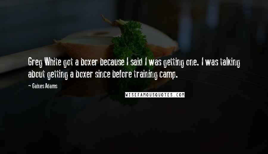 Gaines Adams quotes: Greg White got a boxer because I said I was getting one. I was talking about getting a boxer since before training camp.