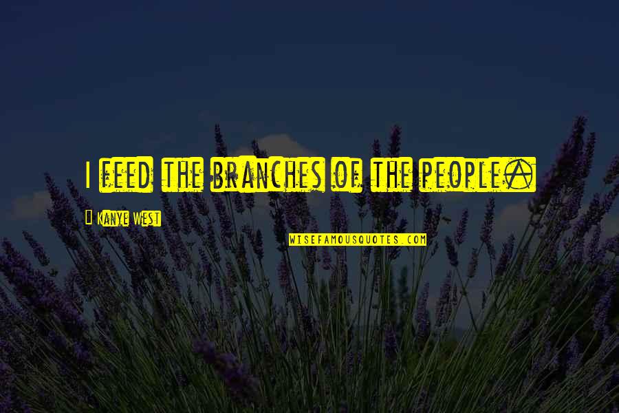 Gainesville News Quotes By Kanye West: I feed the branches of the people.
