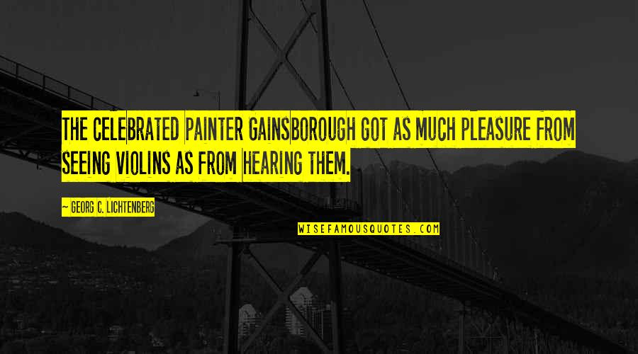 Gainsborough's Quotes By Georg C. Lichtenberg: The celebrated painter Gainsborough got as much pleasure