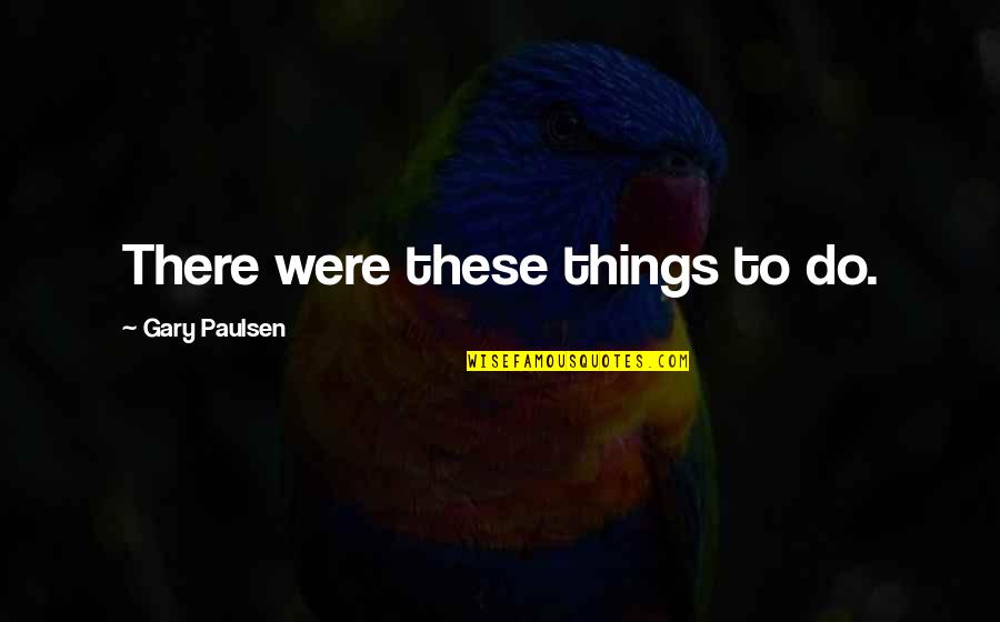 Gainsbourg Greenwood Quotes By Gary Paulsen: There were these things to do. Gainsbourg Greenwood Quotes By Gary Paulsen: There were these things to do.
