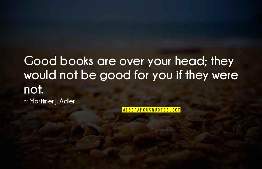 Gairdner Quotes By Mortimer J. Adler: Good books are over your head; they would Gairdner Quotes By Mortimer J. Adler: Good books are over your head; they would