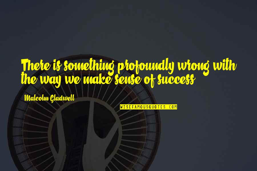 Gaismas Pasaule Quotes By Malcolm Gladwell: There is something profoundly wrong with the way