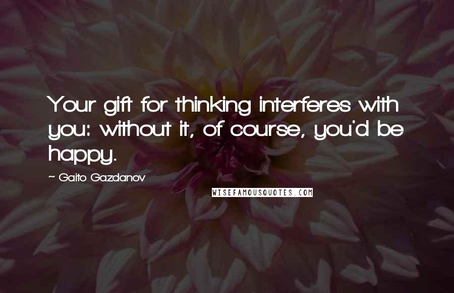 Gaito Gazdanov quotes: Your gift for thinking interferes with you: without it, of course, you'd be happy.