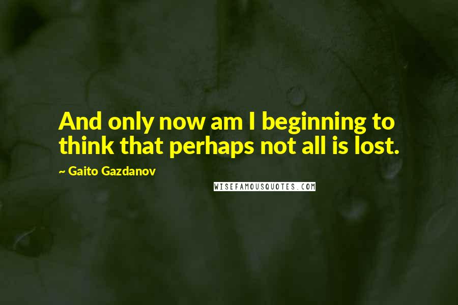 Gaito Gazdanov quotes: And only now am I beginning to think that perhaps not all is lost.