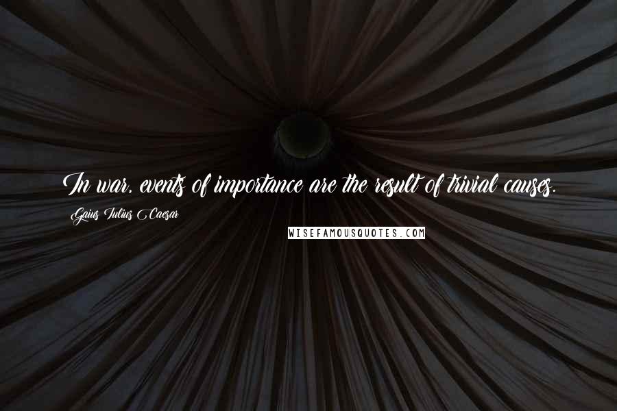 Gaius Iulius Caesar quotes: In war, events of importance are the result of trivial causes.