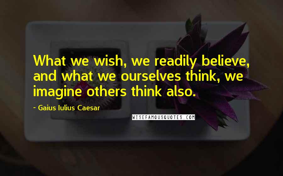 Gaius Iulius Caesar quotes: What we wish, we readily believe, and what we ourselves think, we imagine others think also.