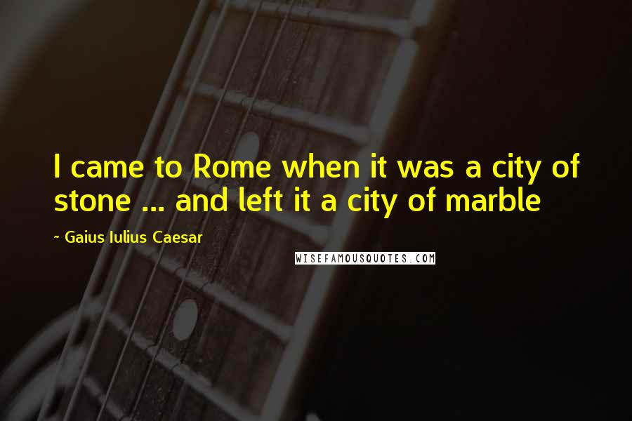Gaius Iulius Caesar quotes: I came to Rome when it was a city of stone ... and left it a city of marble