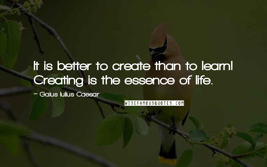 Gaius Iulius Caesar quotes: It is better to create than to learn! Creating is the essence of life.