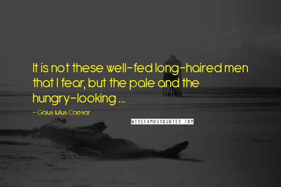 Gaius Iulius Caesar quotes: It is not these well-fed long-haired men that I fear, but the pale and the hungry-looking ...